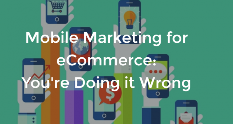 Mobile Marketing for eCommerce: You’re Doing it Wrong