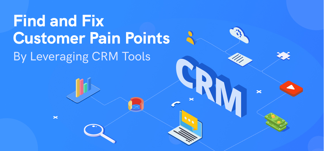 Find and Fix Customer Pain Points by Leveraging CRM Tools