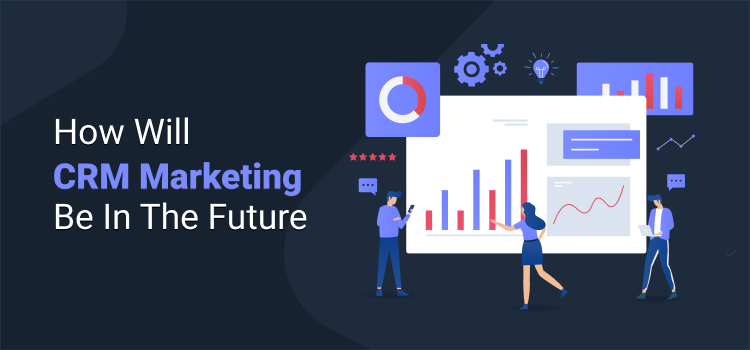 How Will CRM Marketing Be In The Future